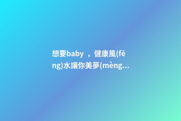 想要baby，健康風(fēng)水讓你美夢(mèng)成真